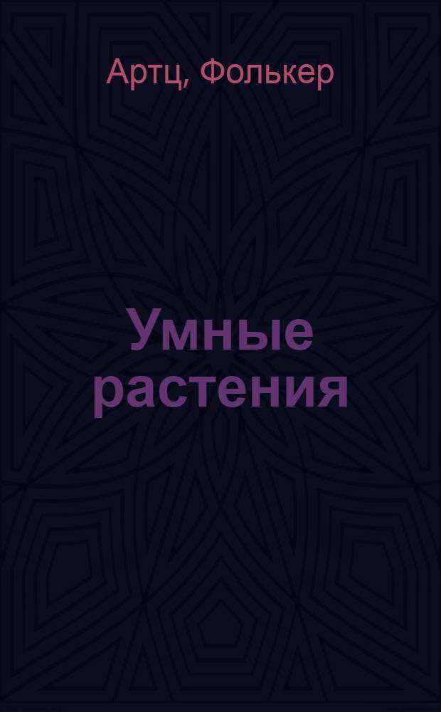 Умные растения : как они приманивают и обманывают, предупреждают собратьев, защищаются и зовут на помощь, когда оказываются в опасностит