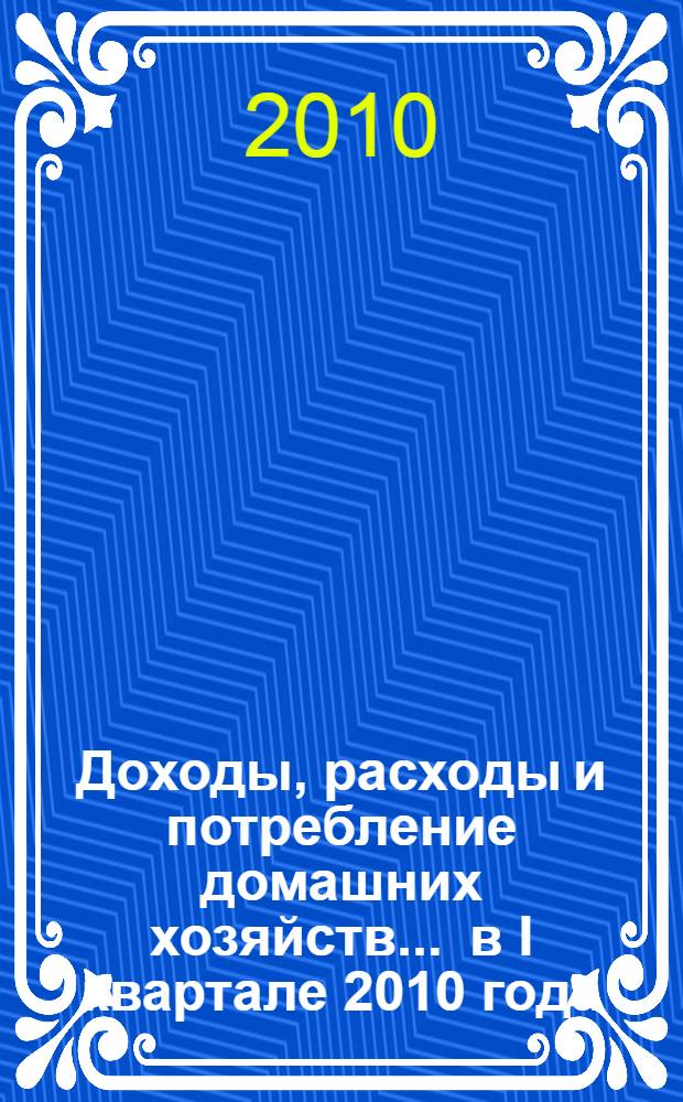 Доходы, расходы и потребление домашних хозяйств... ... в I квартале 2010 года
