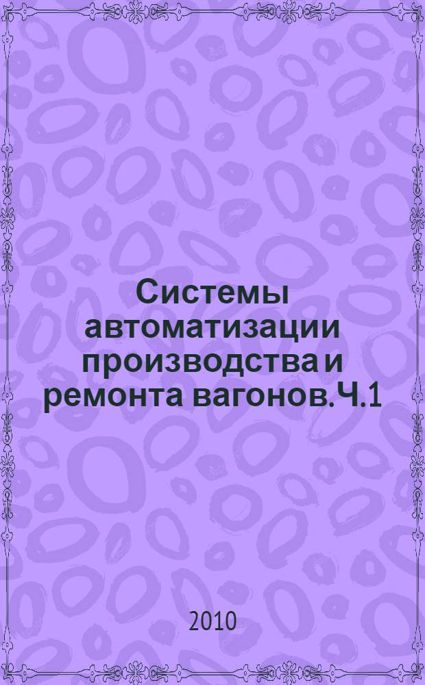 Системы автоматизации производства и ремонта вагонов. Ч. 1 : Системы автоматического управления процессами вагоноремонтного производства