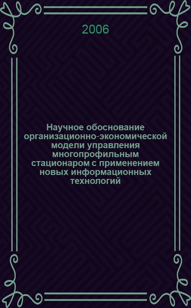 Научное обоснование организационно-экономической модели управления многопрофильным стационаром с применением новых информационных технологий : автореферат диссертации на соискание ученой степени д. м. н. : специальность 14.00.33 <Общ. здоровье и здравоохран.>