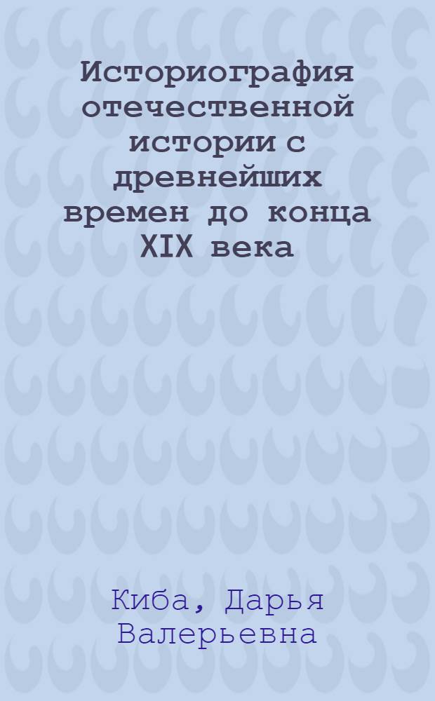 Историография отечественной истории с древнейших времен до конца XIX века : учебное пособие : для студентов - историков-ахивистов, изучающих курс "История исторической науки"