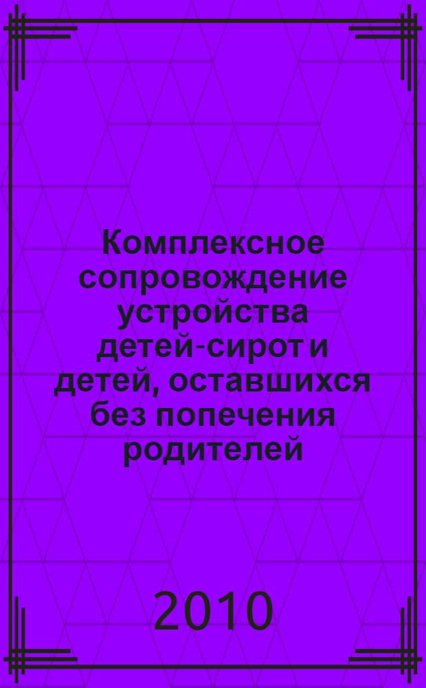 Комплексное сопровождение устройства детей-сирот и детей, оставшихся без попечения родителей, в приемные семьи : информационно-методический сборник