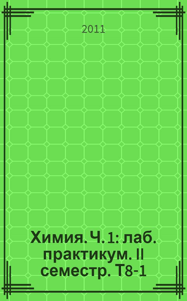 Химия. Ч. 1: лаб. практикум. II семестр. Т8-1