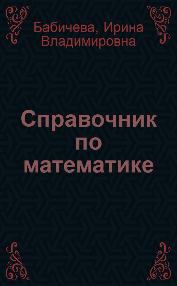 Справочник по математике (в формулах, таблицах, рисунках) : учебное пособие для студентов высших учебных заведений, обучающихся по направлениям: 190600 "Эксплуатация наземного транспорта и транспортного оборудования", 140500 "Энергомашиностроение", 140600 "Электротехника, электромеханика и электротехнологии"