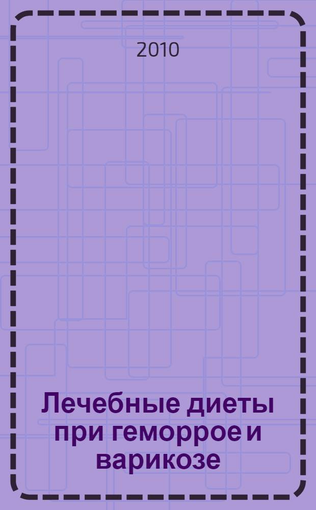 Лечебные диеты при геморрое и варикозе : 200 рецептов для вашего здоровья