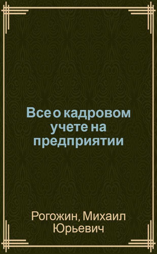 Все о кадровом учете на предприятии (в организации, учреждении) : основы организации кадрового учета, документы кадрового учета, проверка состояния кадрового учета Федеральной инспекцией труда : универсальный справочник