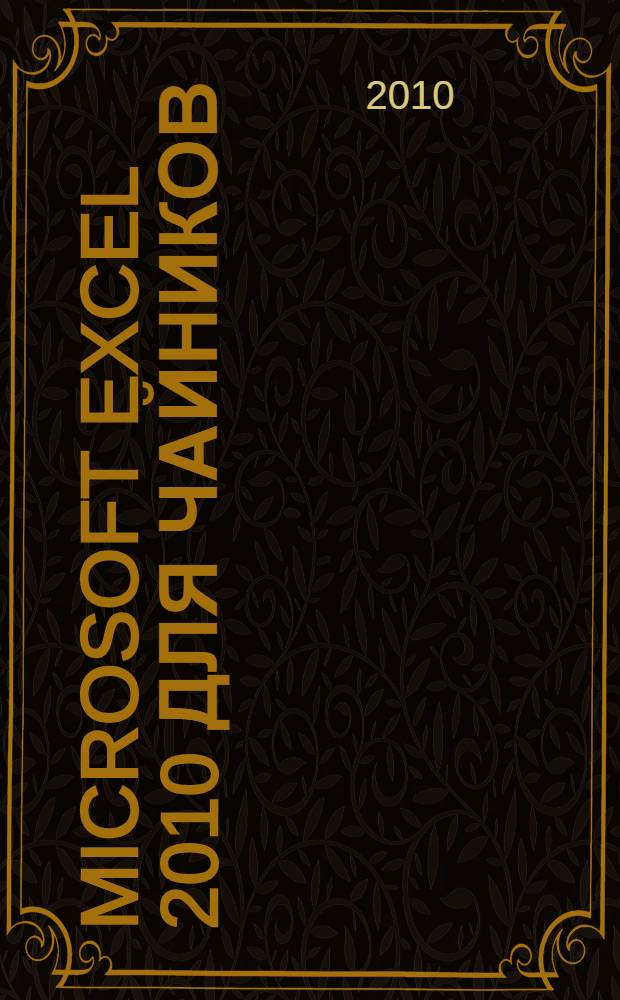 Microsoft Excel 2010 для чайников : научитесь: создавать и редактировать рабочие листы, форматировать ячейки и вводить формулы, формировать таблицы данных, выполняя сортировку и фильтрацию находящихся в них записей, создавать профессиональные диаграммы, насыщенные графикой, открывать общий доступ к рабочим листам с помощью электронной почты и SharePoint