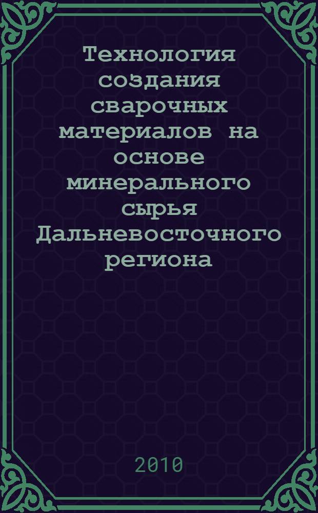 Технология создания сварочных материалов на основе минерального сырья Дальневосточного региона : монография