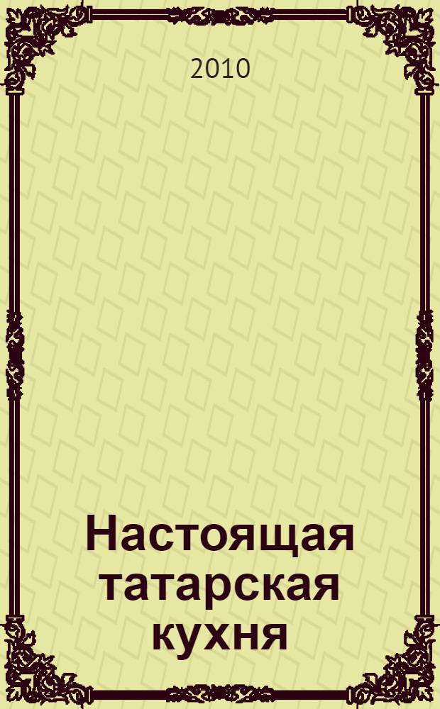 Настоящая татарская кухня : история народа и его кухни : рецепты национальных блюд