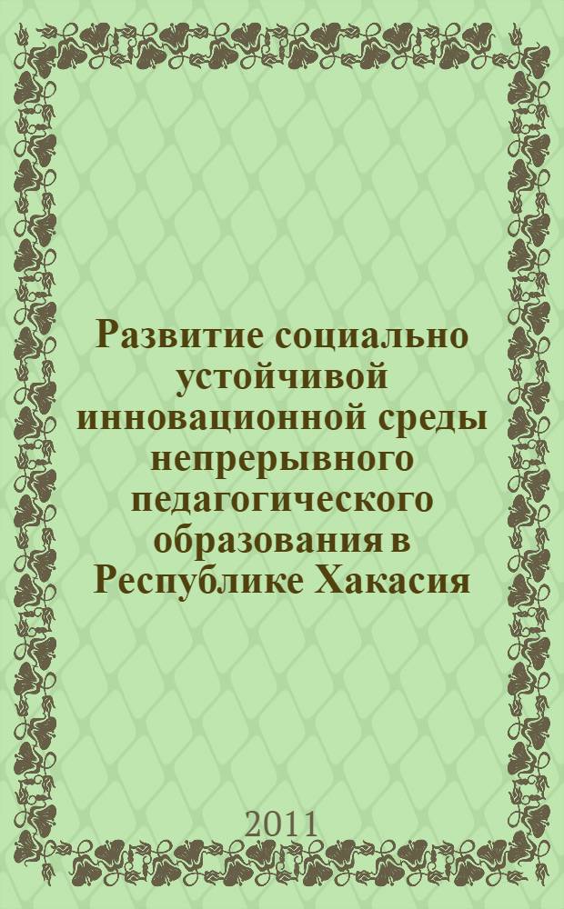 Развитие социально устойчивой инновационной среды непрерывного педагогического образования в Республике Хакасия. Ч. 2