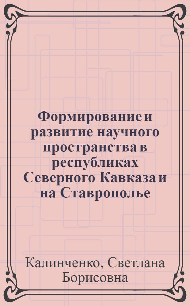 Формирование и развитие научного пространства в республиках Северного Кавказа и на Ставрополье (1918-1940 гг.) : автореферат диссертации на соискание ученой степени д. ист. н. : специальность 07.00.02 <отечественная история>