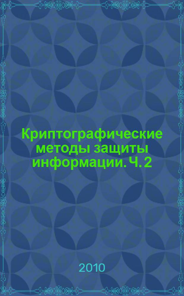 Криптографические методы защиты информации. Ч. 2 : Алгоритмы, методы и средства обеспечения конфиденциальности, подлинности и целостности информации