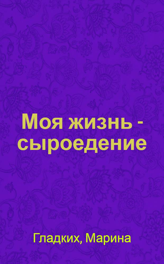 Моя жизнь - сыроедение : книга реальных историй и рецептов