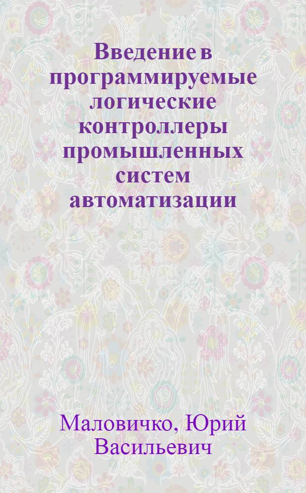 Введение в программируемые логические контроллеры промышленных систем автоматизации : учебное пособие : для студентов специальностей 220301 "Автоматизация технологических процессов и производств" и 140604 "Электропривод и автоматика промышленных установок и технологических комплексов" всех форм обучения