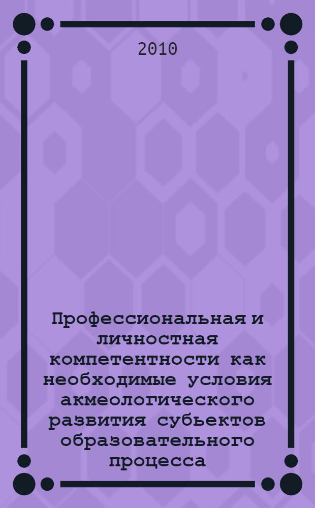 Профессиональная и личностная компетентности как необходимые условия акмеологического развития субьектов образовательного процесса : сборник материалов областной научно-практической Интернет-конференции, состоявшейся в апреле 2010 года