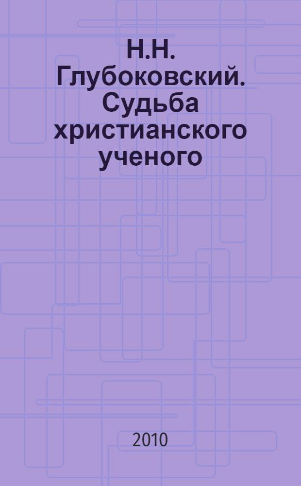 Н.Н. Глубоковский. Судьба христианского ученого