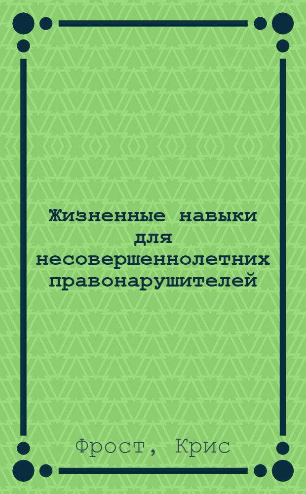 Жизненные навыки для несовершеннолетних правонарушителей : методическое пособие по работе с подростками-правонарушителями и подростками "группы риска"