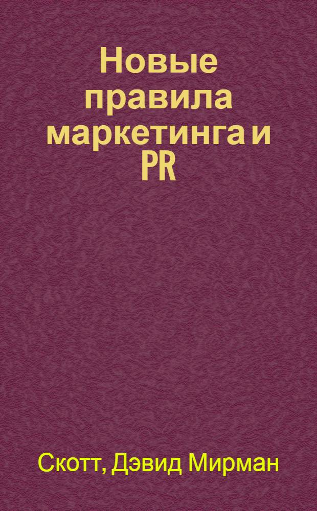 Новые правила маркетинга и PR : как использовать социальные сети, блоги, подкасты и вирусный маркетинг для непосредственного контакта с покупателем