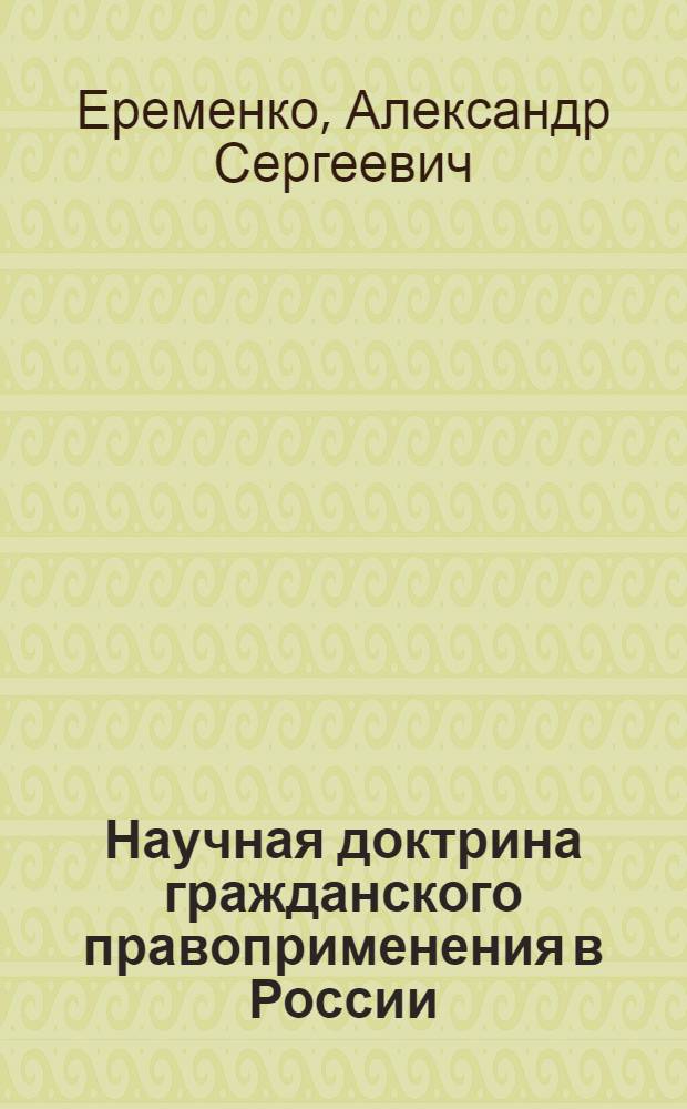 Научная доктрина гражданского правоприменения в России: становление и развитие : The scientific doctrine of application of civil laws in Russia: formation and development : теоретическое исследование