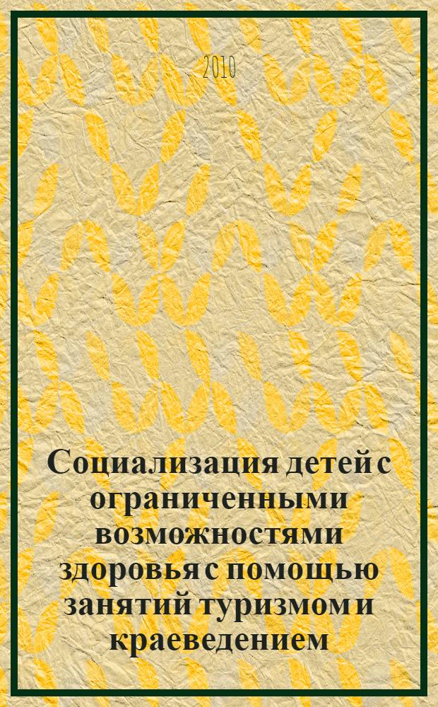 Социализация детей с ограниченными возможностями здоровья с помощью занятий туризмом и краеведением : методическое пособие