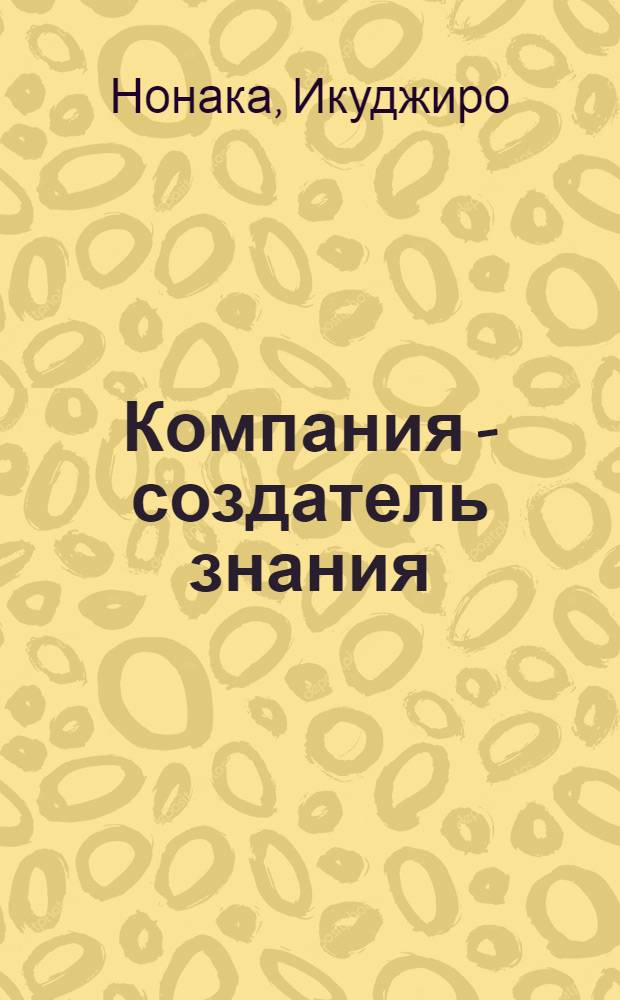 Компания - создатель знания : зарождение и развитие инноваций в японских фирмах