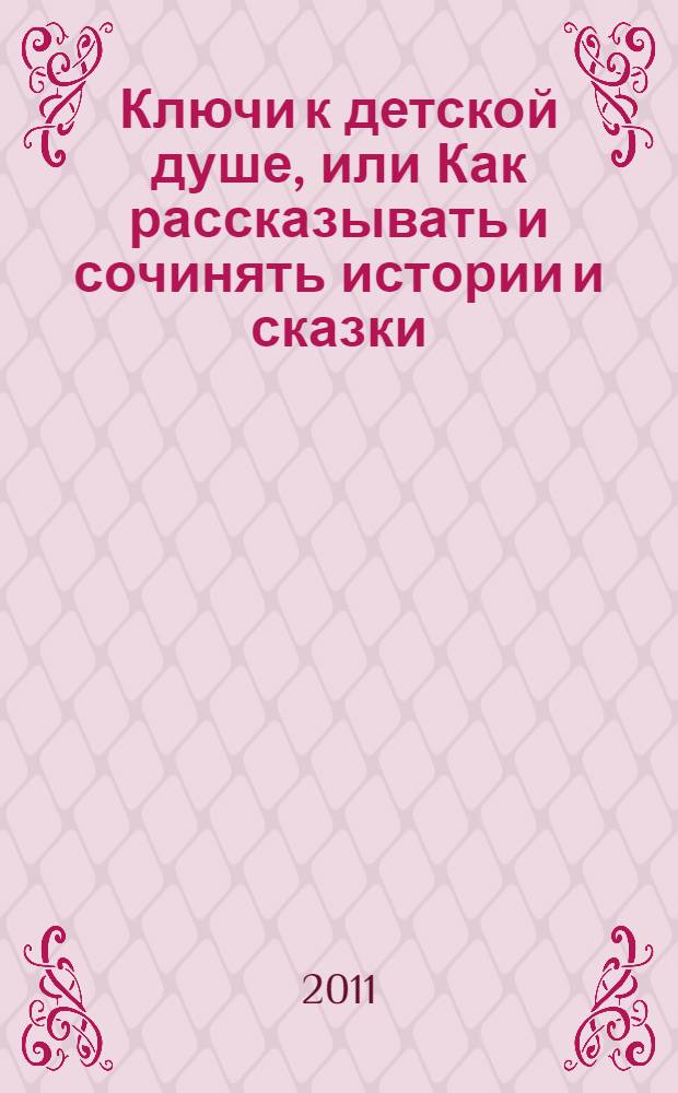 Ключи к детской душе, или Как рассказывать и сочинять истории и сказки : сборник