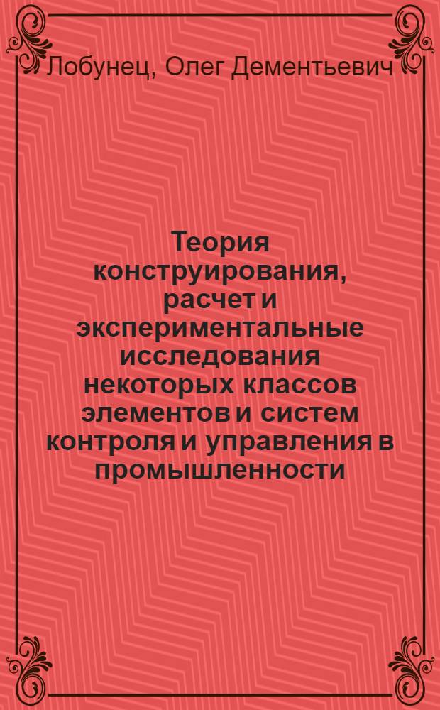 Теория конструирования, расчет и экспериментальные исследования некоторых классов элементов и систем контроля и управления в промышленности : диссертация в виде научного доклада на соискание ученой степени доктора технических наук : специальность 05.25.07 <Исследования в области проектов и программ>