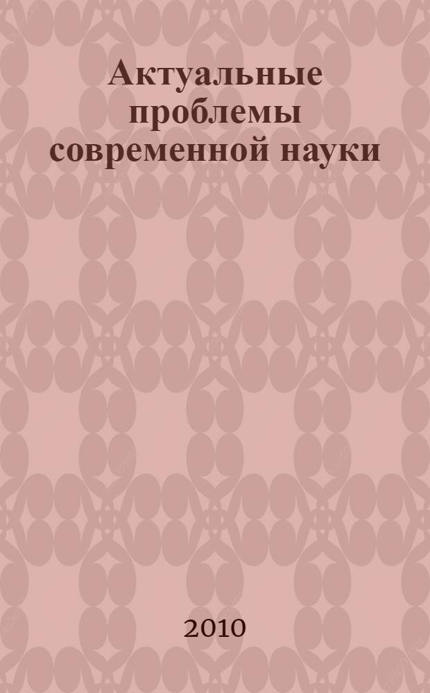 Актуальные проблемы современной науки : материалы межрегиональной научно-практической конференции, посвященной Дню науки, 12 февраля 2010