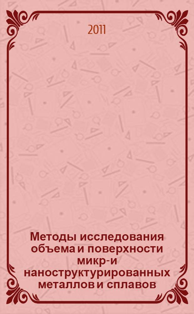 Методы исследования объема и поверхности микро- и наноструктурированных металлов и сплавов : учебное пособие для слушателей, обучающихся по программе профессиональной переподготовки в области создания серийного производства электрохимических станков для прецизионного изготовления деталей из наноструктурированных материалов и нанометрического структурирования поверхности