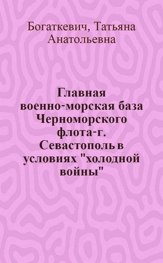 Главная военно-морская база Черноморского флота-г. Севастополь в условиях "холодной войны" (1945-1991 гг.) : автореферат диссертации на соискание ученой степени кандидата исторических наук : специальность 07.00.02 <Отечественная история>