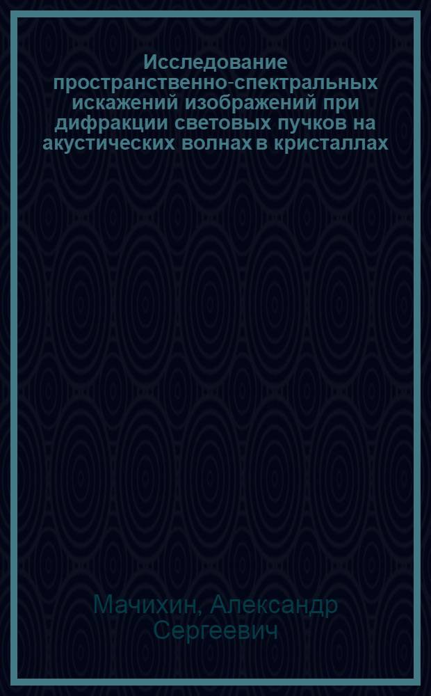Исследование пространственно-спектральных искажений изображений при дифракции световых пучков на акустических волнах в кристаллах : автореферат диссертации на соискание ученой степени кандидата физико-математических наук : специальность 01.04.01 <Приборы и методы экспериментальной физики>