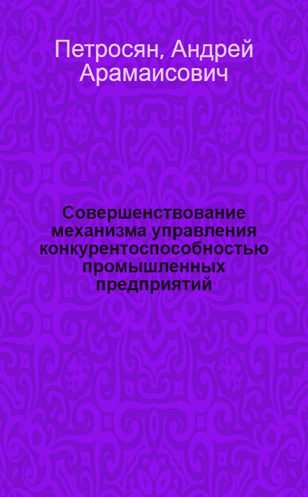 Совершенствование механизма управления конкурентоспособностью промышленных предприятий : автореферат диссертации на соискание ученой степени кандидата экономических наук : специальность 08.00.05 <Экономика и управление народным хозяйством по отраслям и сферам деятельности>