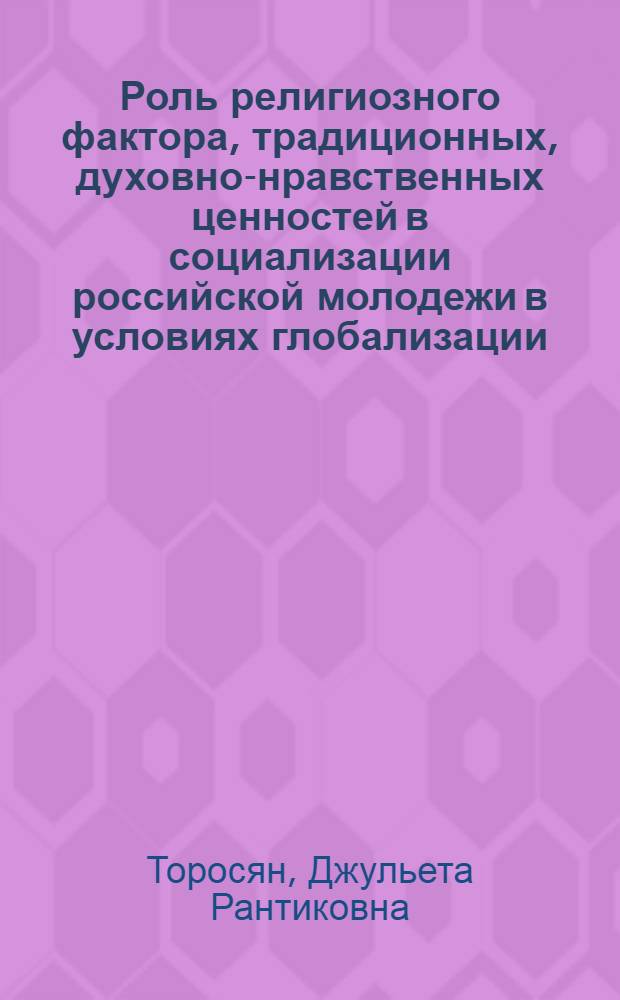 Роль религиозного фактора, традиционных, духовно-нравственных ценностей в социализации российской молодежи в условиях глобализации : автореферат диссертации на соискание ученой степени кандидата социологических наук : специальность 22.00.01 <Теория, методология и история социологии>