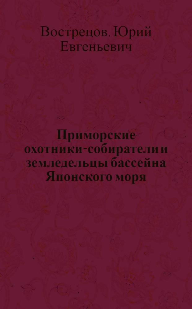 Приморские охотники-собиратели и земледельцы бассейна Японского моря: адаптация и взаимодействие в среднем и позднем голоцене (6500-1800 лет назад) : автореферат диссертации на соискание ученой степени доктора исторических наук : специальность 07.00.06 <Археология>