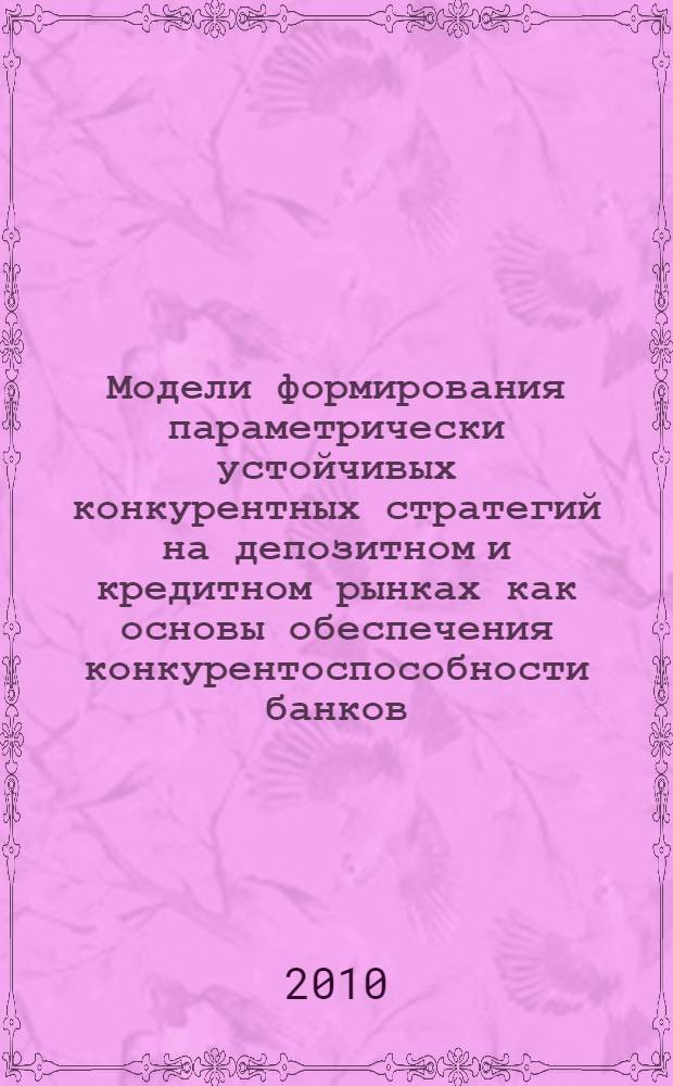Модели формирования параметрически устойчивых конкурентных стратегий на депозитном и кредитном рынках как основы обеспечения конкурентоспособности банков : автореферат диссертации на соискание ученой степени кандидата экономических наук : специальность 08.00.13 <Математические и инструментальные методы экономики>