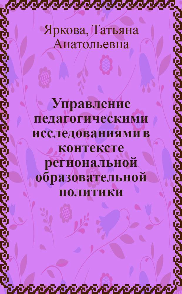 Управление педагогическими исследованиями в контексте региональной образовательной политики : автореферат диссертации на соискание ученой степени доктора педагогических наук : специальность 13.00.01 <Общая педагогика, история педагогики и образования>