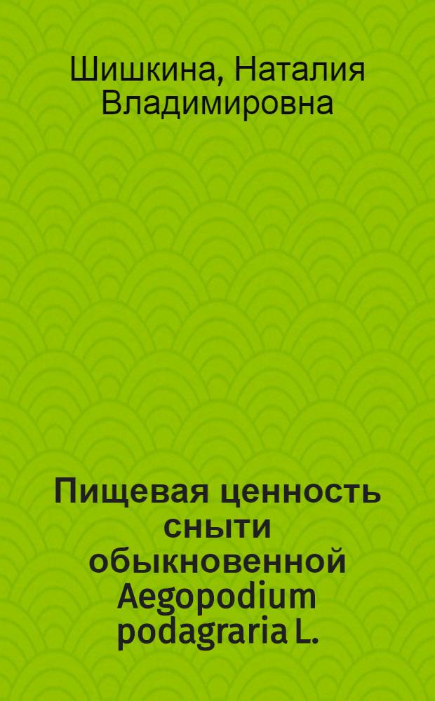 Пищевая ценность сныти обыкновенной Aegopodium podagraria L. (Apiaceae) и ее использование в технологии продуктов функционального назначения : автореферат диссертации на соискание ученой степени кандидата сельскохозяйственных наук : специальность 05.18.01 <Технология обработки, хранения и переработки злаковых, бобовых культур, крупяных продуктов, плодоовощной продукции и виноградарства>