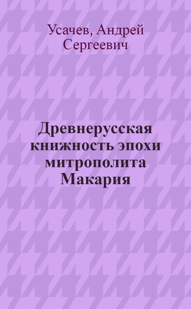 Древнерусская книжность эпохи митрополита Макария: Книга Степенная царского родословия : автореферат диссертации на соискание ученой степени доктора исторических наук : специальность 07.00.09 <Историография, источниковедение и методы исторического исследования>