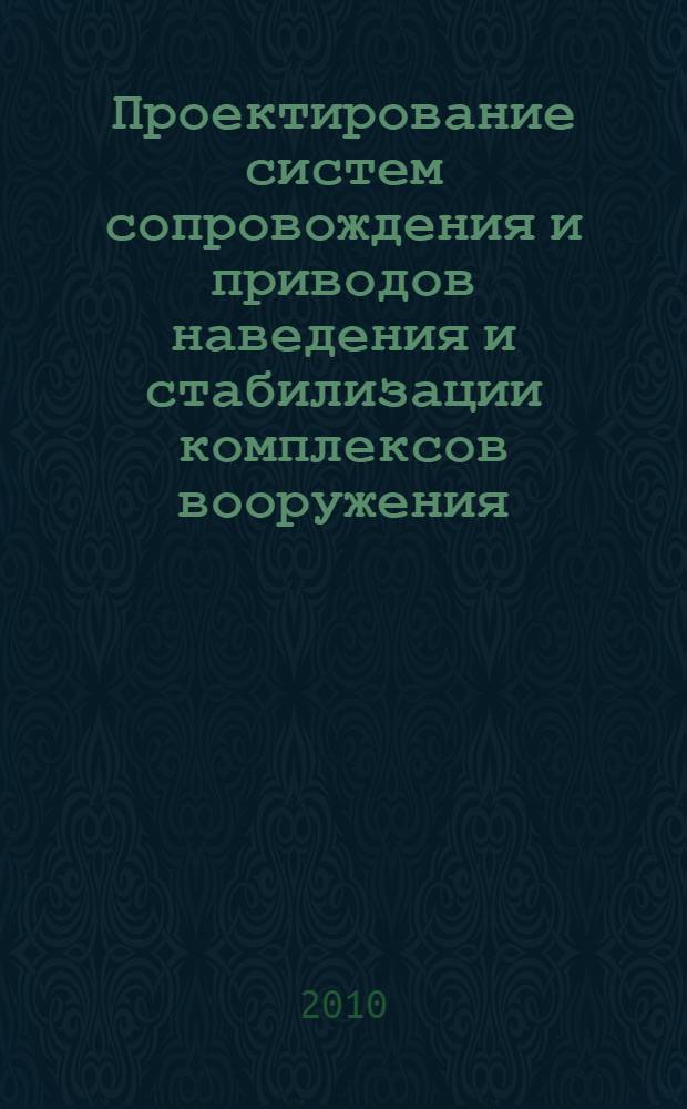 Проектирование систем сопровождения и приводов наведения и стабилизации комплексов вооружения. под общ. ред. акад. РАН А.Г. Шипунова : учебное пособие для студентов высших учебных заведений, обучающихся по специальности 150401 "Проектирование технических и технологических комплексов" дневного обучения