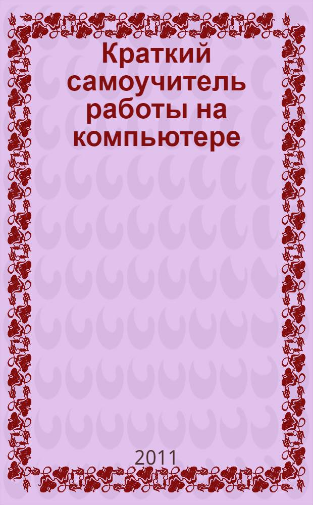 Краткий самоучитель работы на компьютере : текстовый редактор Word, обработка цифровых фотографий, музыка и видео на компьютере, Интернет и электронная почта, защита компьютера от вирусов