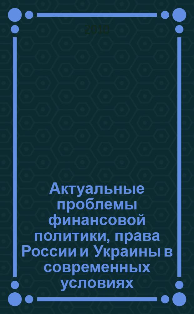 Актуальные проблемы финансовой политики, права России и Украины в современных условиях : материалы IX Международной научно-практической конференции молодых ученых, студентов, аспирантов, преподавателей вузов Российской Федерации и Украины, 12 ноября 2010 г