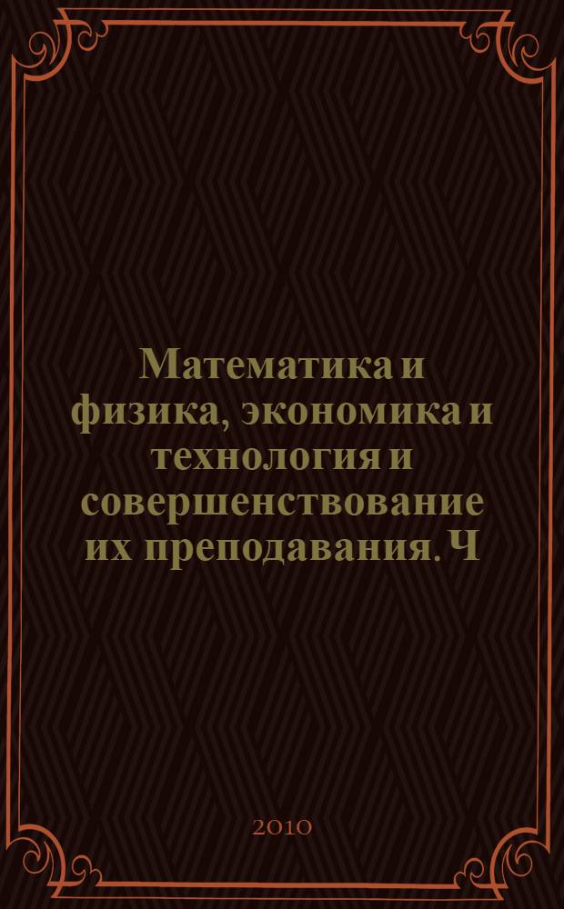 Математика и физика, экономика и технология и совершенствование их преподавания. Ч. 1