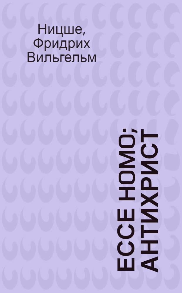 Ессе Homo; Антихрист / Фридрих Ницше; пер. с нем. Ю. Антоновского, В. Флеровой