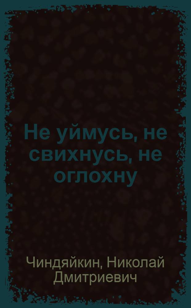 Не уймусь, не свихнусь, не оглохну
