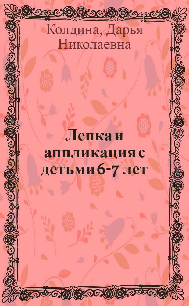 Лепка и аппликация с детьми 6-7 лет : конспекты занятий