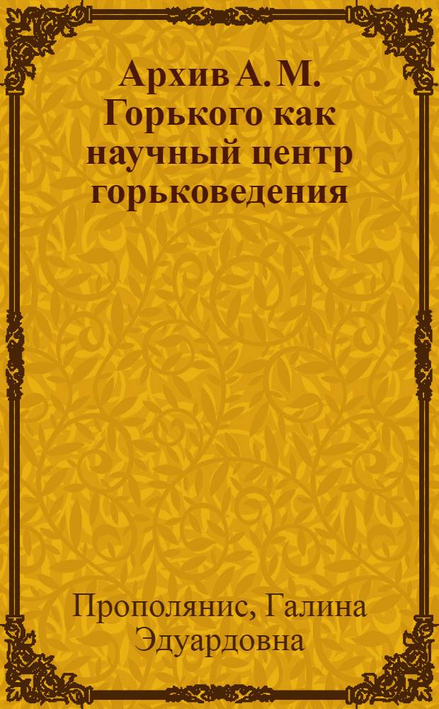 Архив А. М. Горького как научный центр горьковедения : (историко-литературные аспекты, источниковедение, археография) : автореферат диссертации на соискание ученой степени к. филол. н. : специальность 10.01.01 <Русская литература>