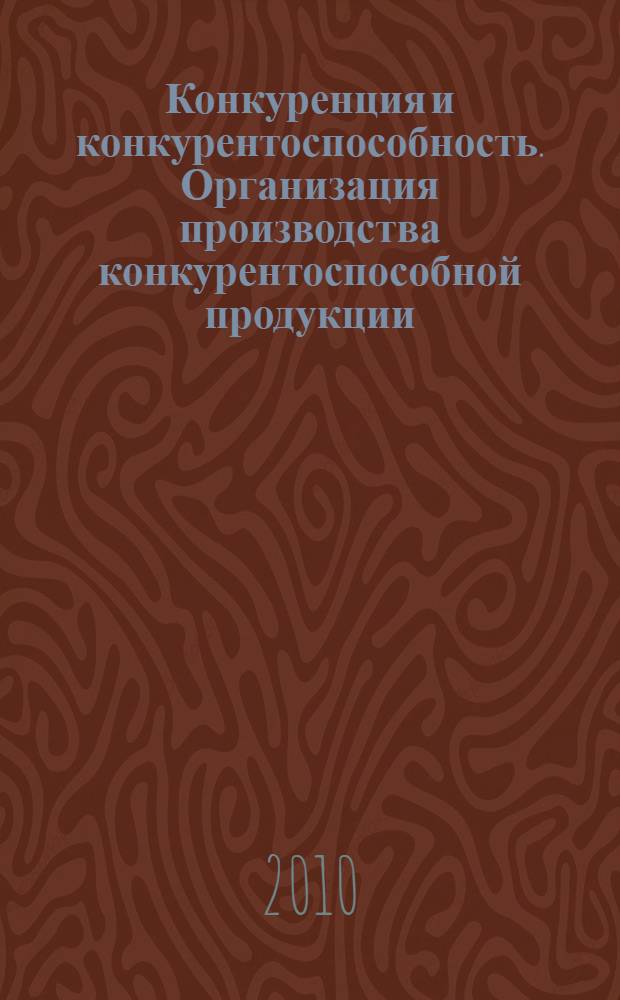 Конкуренция и конкурентоспособность. Организация производства конкурентоспособной продукции : материалы IX Международной научно-практической конференции, 17 декабря 2010 г., г. Новочеркасск