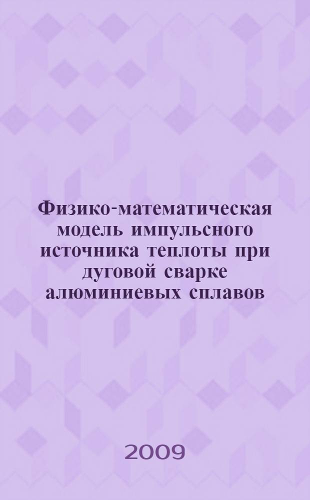 Физико-математическая модель импульсного источника теплоты при дуговой сварке алюминиевых сплавов : монография