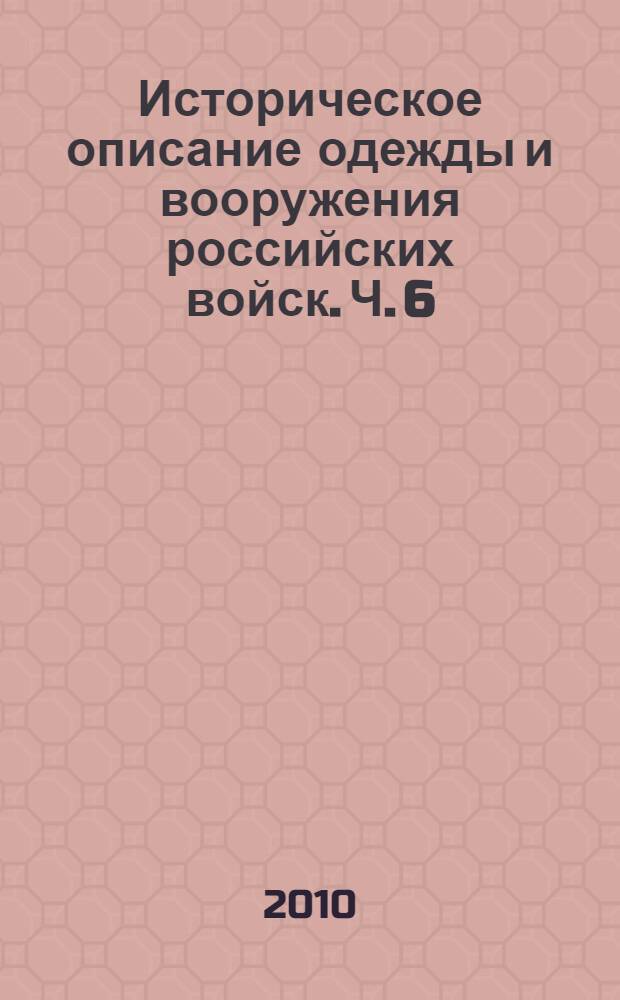 Историческое описание одежды и вооружения российских войск. Ч. 6