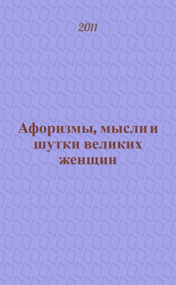 Афоризмы, мысли и шутки великих женщин : большая книга женской мудрости и юмора для современной женщины : сборник